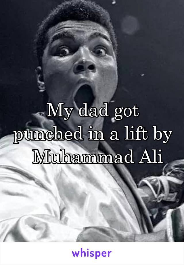 My dad got punched in a lift by   Muhammad Ali