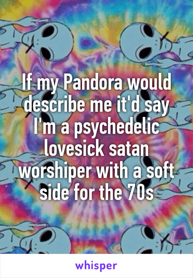 If my Pandora would describe me it'd say I'm a psychedelic lovesick satan worshiper with a soft side for the 70s