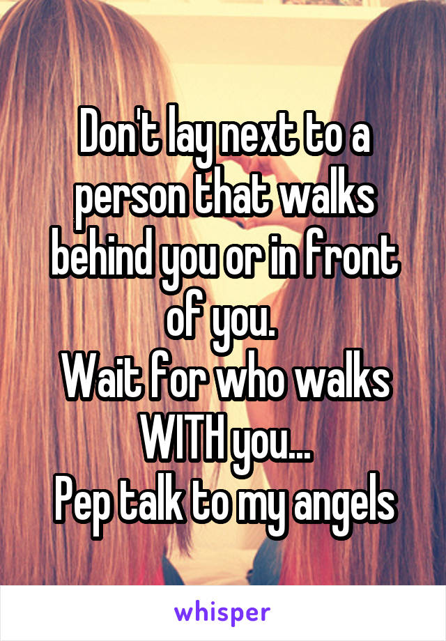 Don't lay next to a person that walks behind you or in front of you. 
Wait for who walks WITH you...
Pep talk to my angels