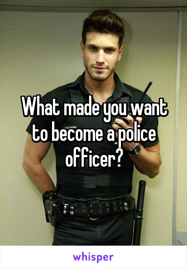 What made you want to become a police officer?
