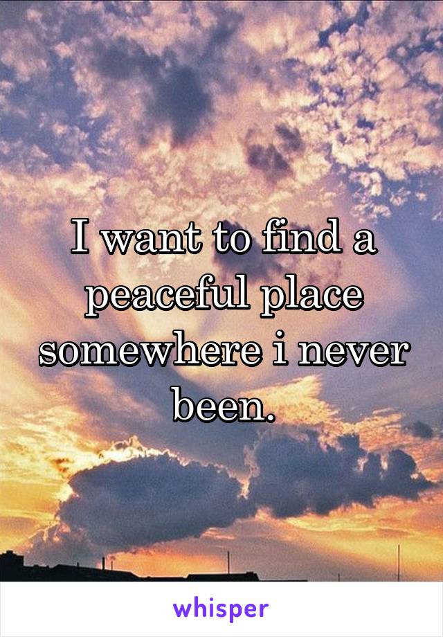 I want to find a peaceful place somewhere i never been.