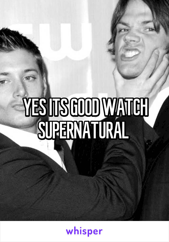 YES ITS GOOD WATCH SUPERNATURAL 
