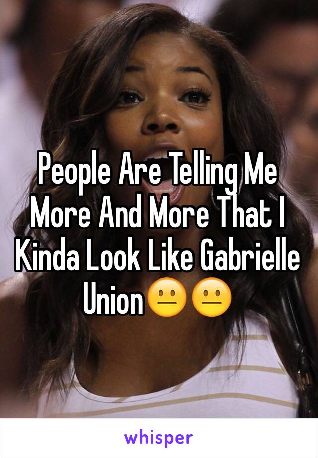 People Are Telling Me More And More That I Kinda Look Like Gabrielle Union😐😐