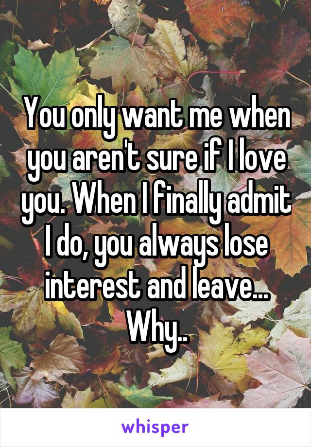 You only want me when you aren't sure if I love you. When I finally admit I do, you always lose interest and leave... Why..