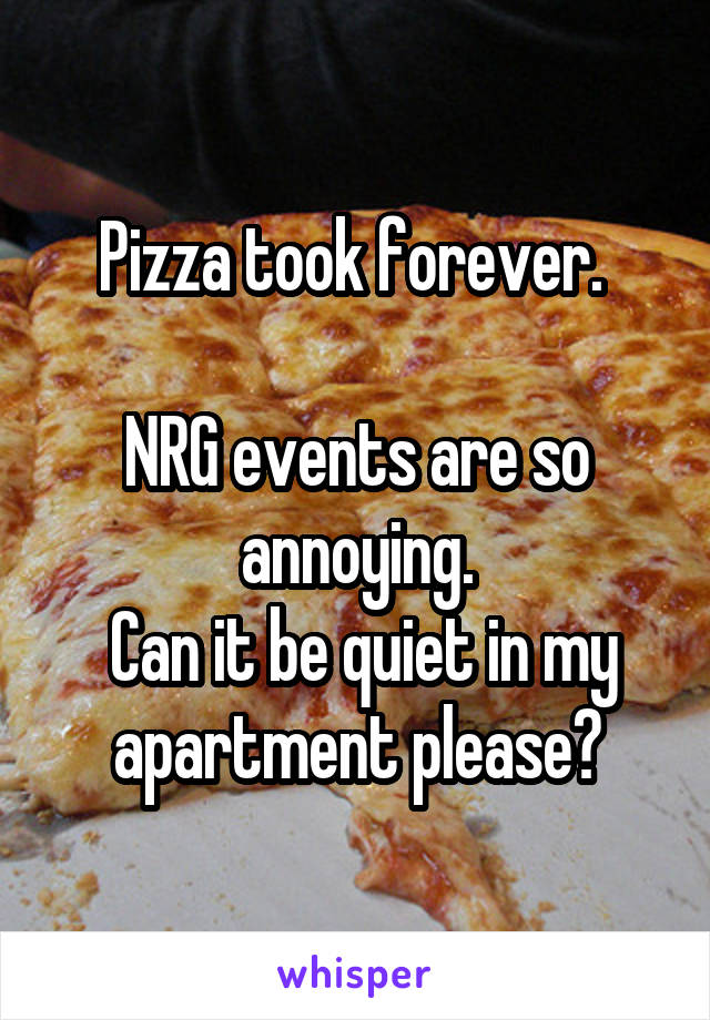 Pizza took forever. 

NRG events are so annoying.
 Can it be quiet in my apartment please?