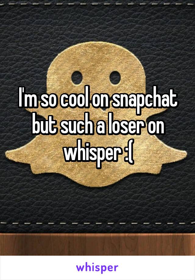I'm so cool on snapchat but such a loser on whisper :(
