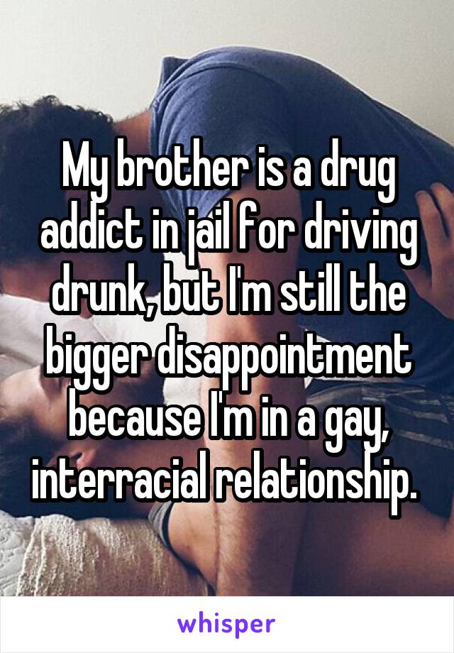 My brother is a drug addict in jail for driving drunk, but I'm still the bigger disappointment because I'm in a gay, interracial relationship. 