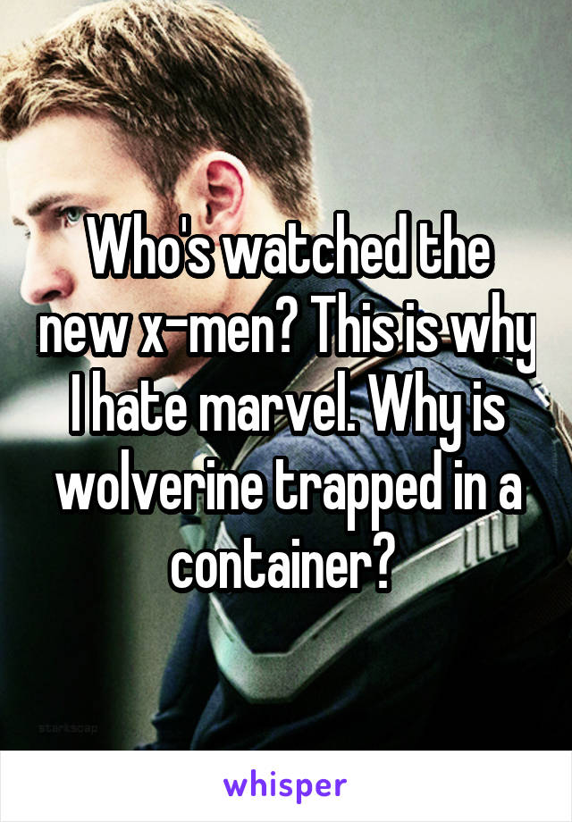Who's watched the new x-men? This is why I hate marvel. Why is wolverine trapped in a container? 