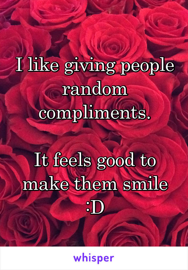 I like giving people random compliments.

It feels good to make them smile :D