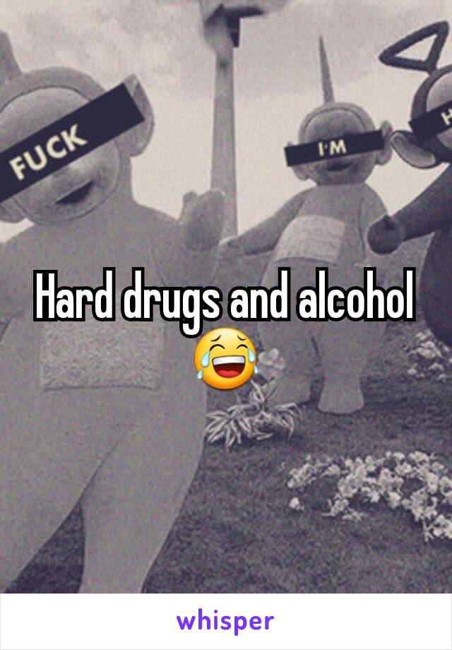 Hard drugs and alcohol😂