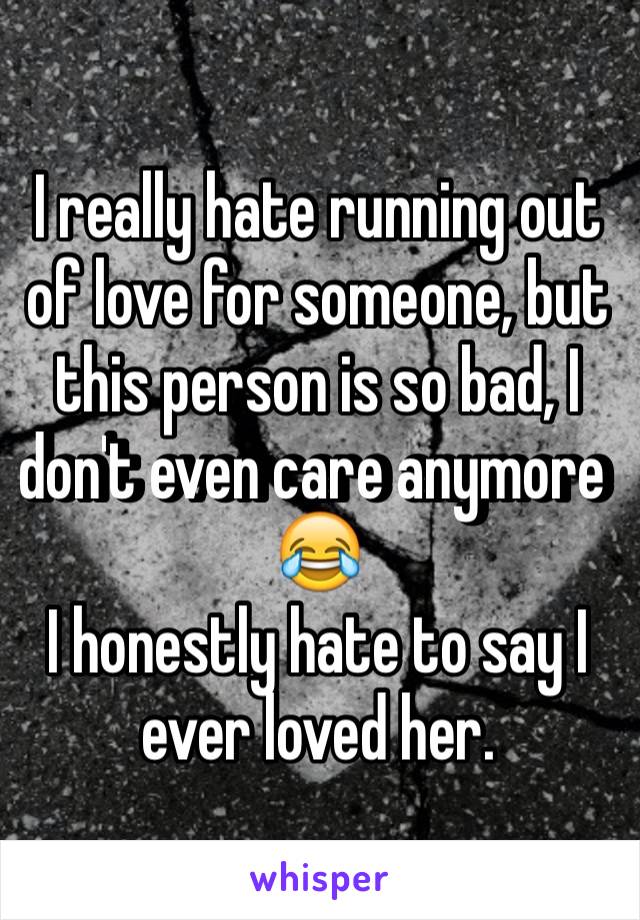 I really hate running out of love for someone, but this person is so bad, I don't even care anymore 😂
I honestly hate to say I ever loved her.