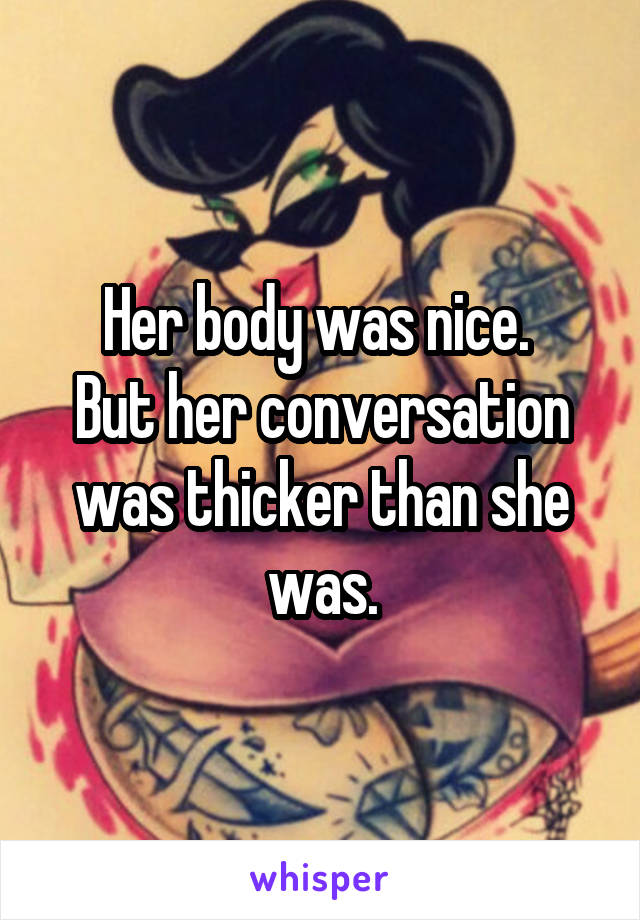 Her body was nice. 
But her conversation was thicker than she was.