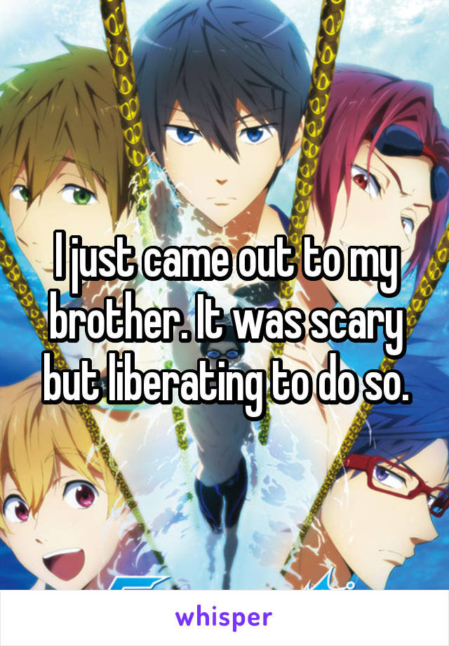 I just came out to my brother. It was scary but liberating to do so.