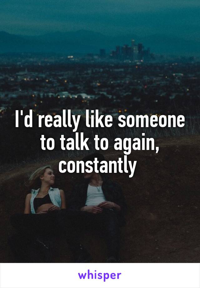 I'd really like someone to talk to again, constantly 