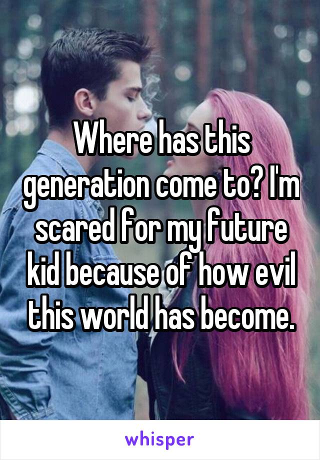 Where has this generation come to? I'm scared for my future kid because of how evil this world has become.