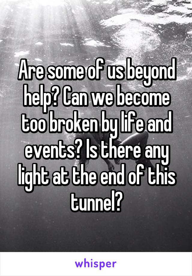 Are some of us beyond help? Can we become too broken by life and events? Is there any light at the end of this tunnel?