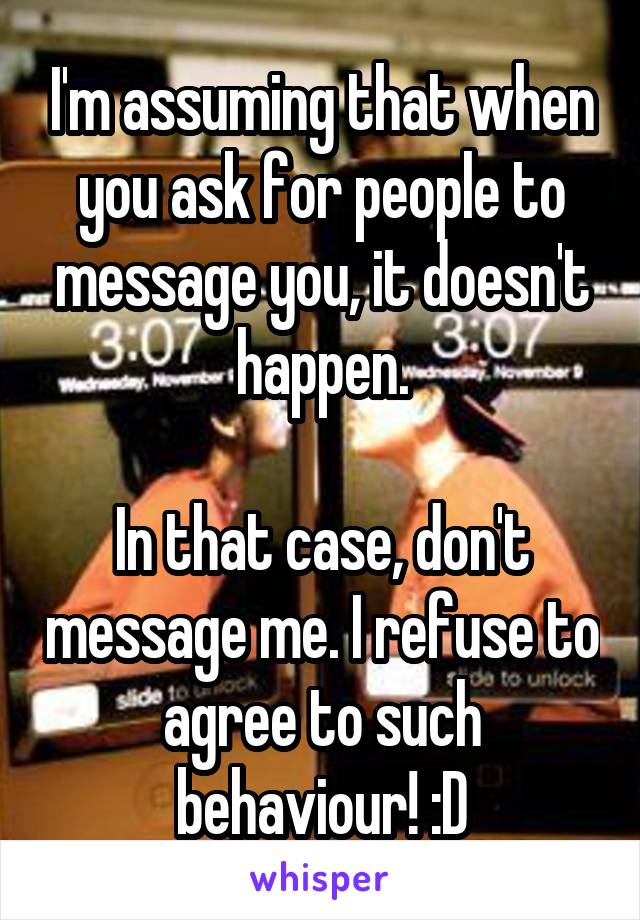 I'm assuming that when you ask for people to message you, it doesn't happen.

In that case, don't message me. I refuse to agree to such behaviour! :D