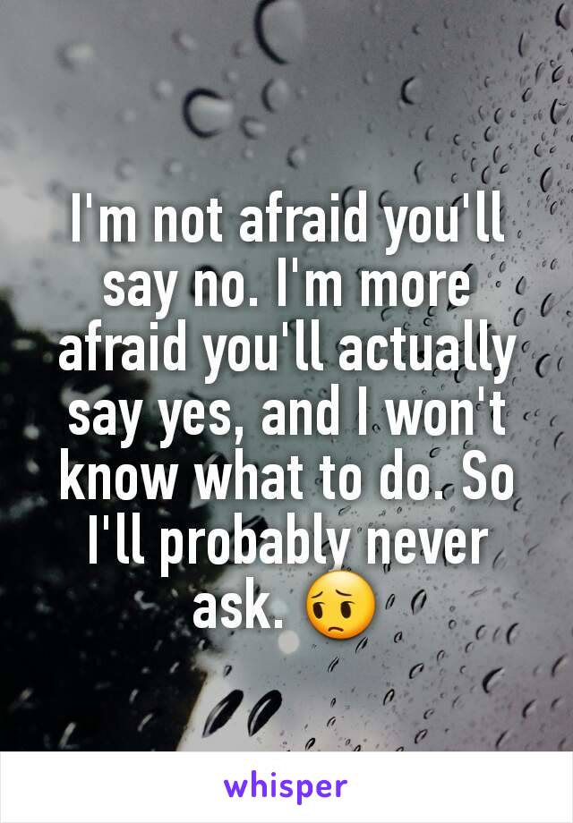 I'm not afraid you'll say no. I'm more afraid you'll actually say yes, and I won't know what to do. So I'll probably never ask. 😔