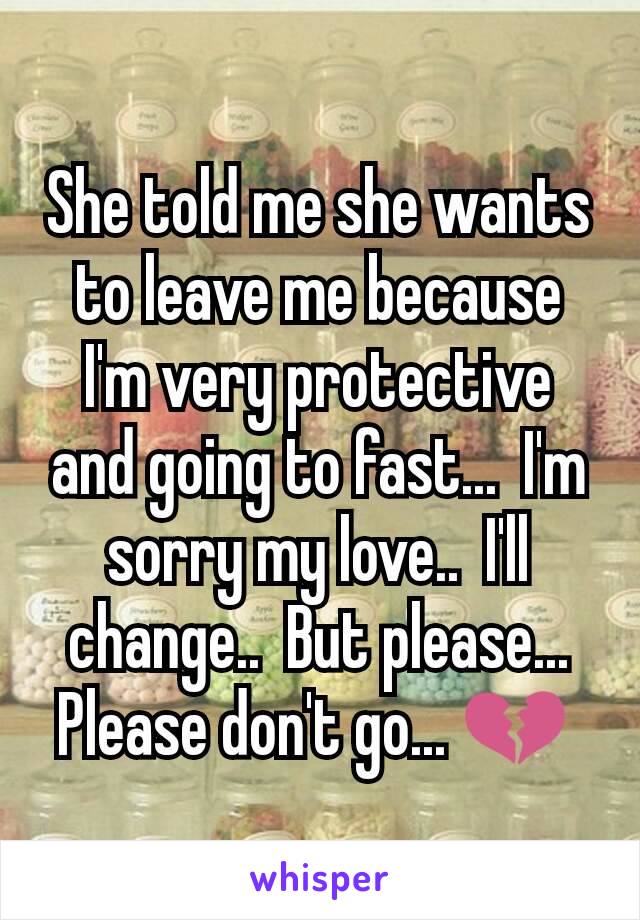 She told me she wants to leave me because I'm very protective and going to fast...  I'm sorry my love..  I'll change..  But please...  Please don't go... 💔 