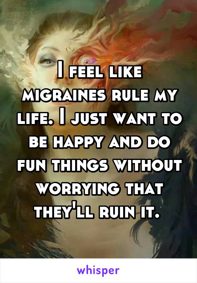 I feel like migraines rule my life. I just want to be happy and do fun things without worrying that they'll ruin it. 