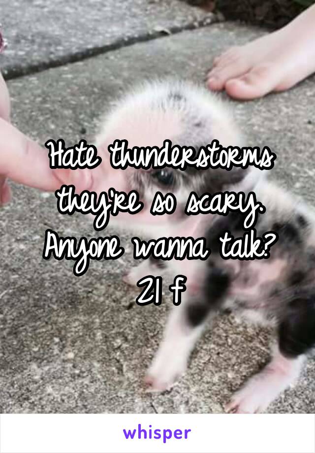 Hate thunderstorms they're so scary.
Anyone wanna talk? 21 f