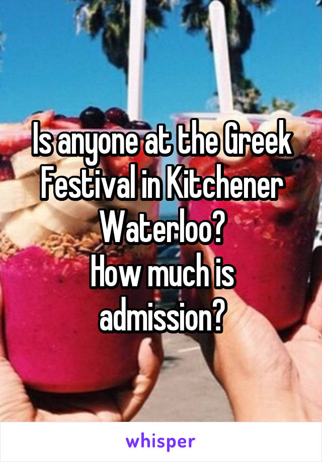 Is anyone at the Greek Festival in Kitchener Waterloo?
How much is admission?