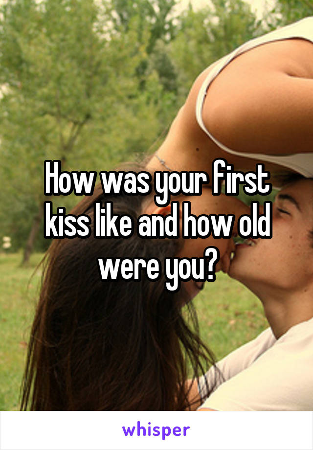 How was your first kiss like and how old were you?