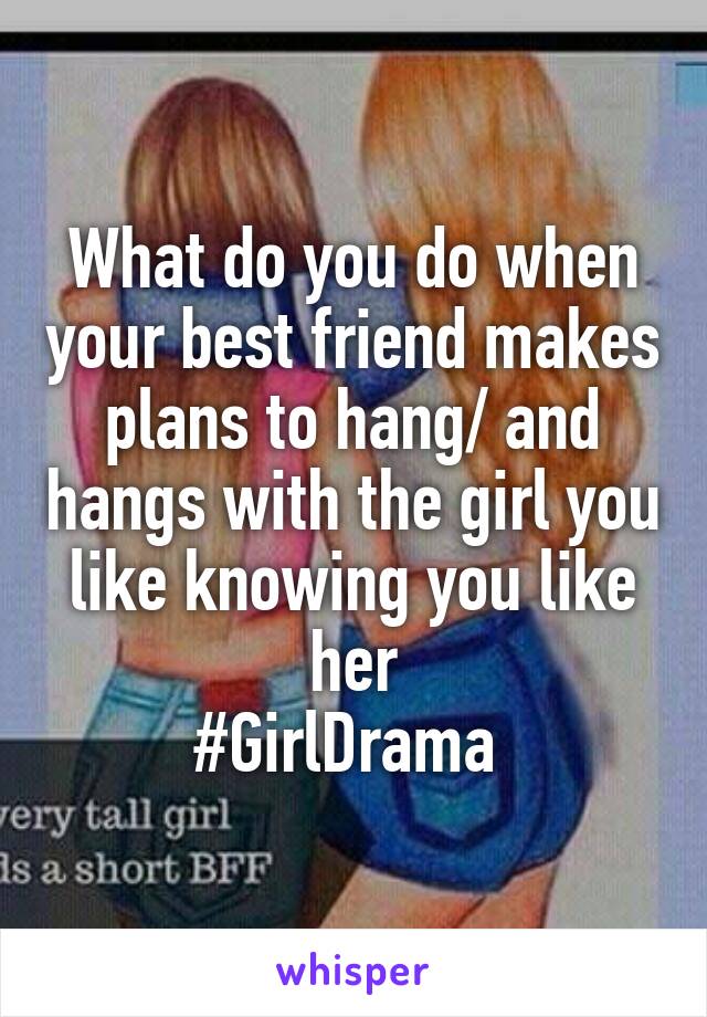 What do you do when your best friend makes plans to hang/ and hangs with the girl you like knowing you like her
#GirlDrama 
