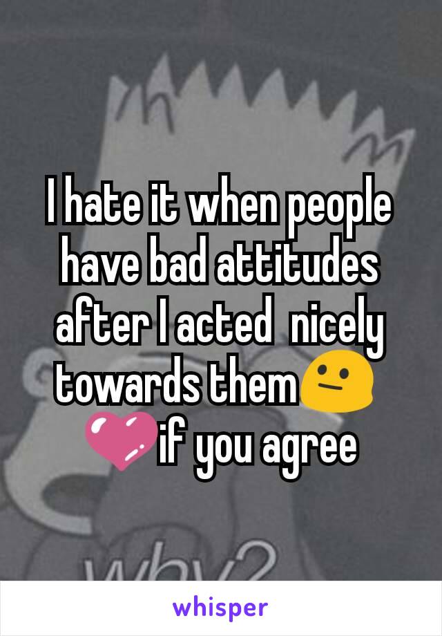 I hate it when people have bad attitudes after I acted  nicely towards them😐 
💜if you agree