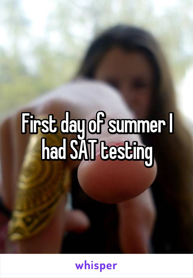 First day of summer I had SAT testing