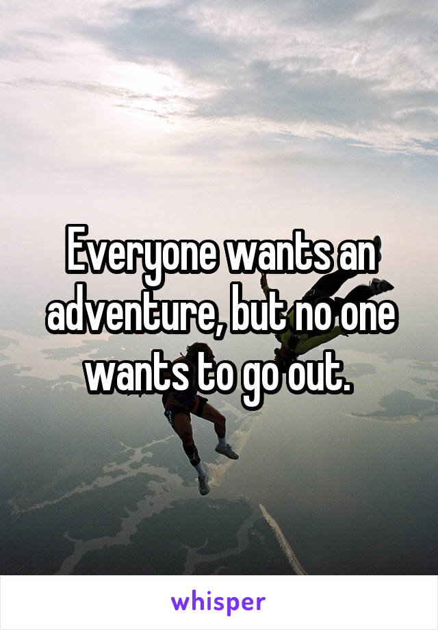 Everyone wants an adventure, but no one wants to go out. 