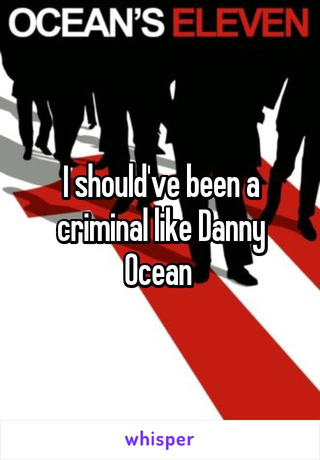 I should've been a criminal like Danny Ocean 