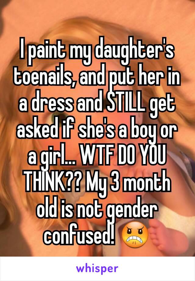 I paint my daughter's toenails, and put her in a dress and STILL get asked if she's a boy or a girl... WTF DO YOU THINK?? My 3 month old is not gender confused! 😠