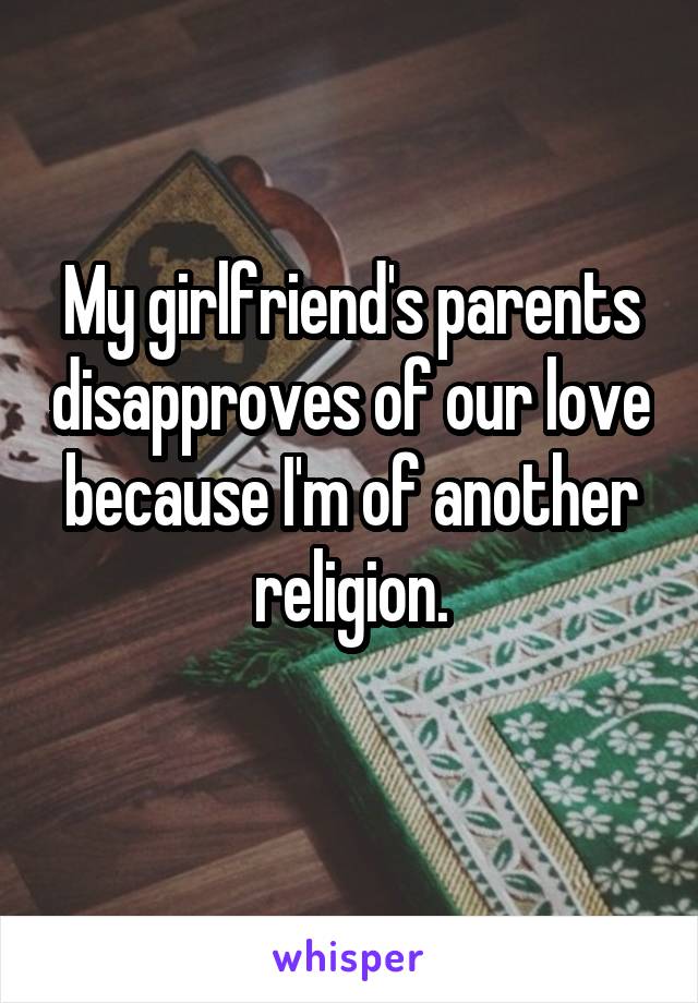 My girlfriend's parents disapproves of our love because I'm of another religion.
