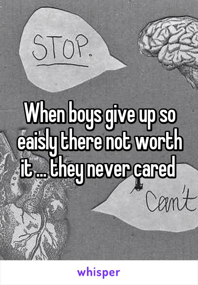 When boys give up so eaisly there not worth it ... they never cared 