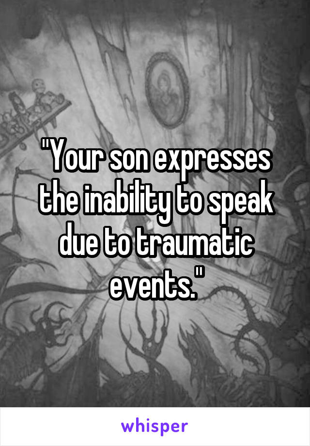 "Your son expresses the inability to speak due to traumatic events."