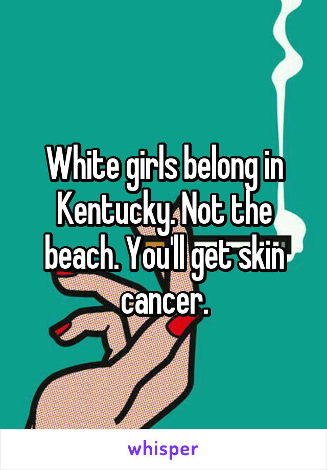 White girls belong in Kentucky. Not the beach. You'll get skin cancer.