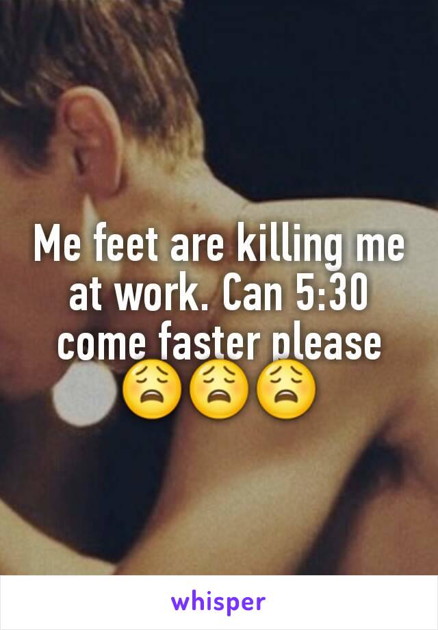 Me feet are killing me at work. Can 5:30 come faster please 😩😩😩