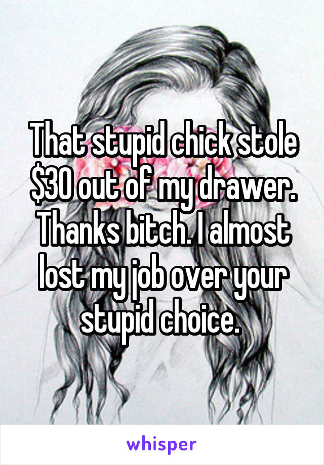 That stupid chick stole $30 out of my drawer. Thanks bitch. I almost lost my job over your stupid choice. 