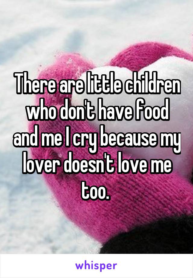 There are little children who don't have food and me I cry because my lover doesn't love me too. 