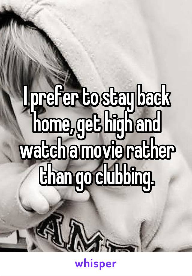 I prefer to stay back home, get high and watch a movie rather than go clubbing.