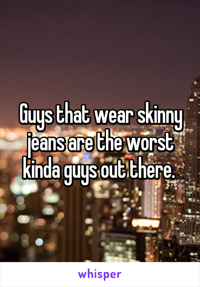 Guys that wear skinny jeans are the worst kinda guys out there. 