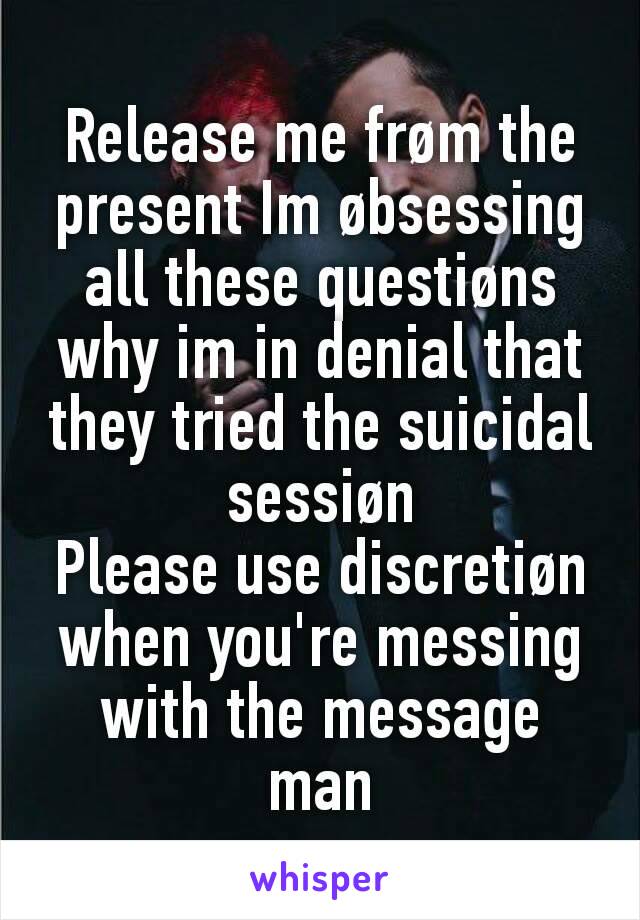 Release me frøm the present Im øbsessing all these questiøns why im in denial that they tried the suicidal sessiøn
Please use discretiøn when you're messing with the message man