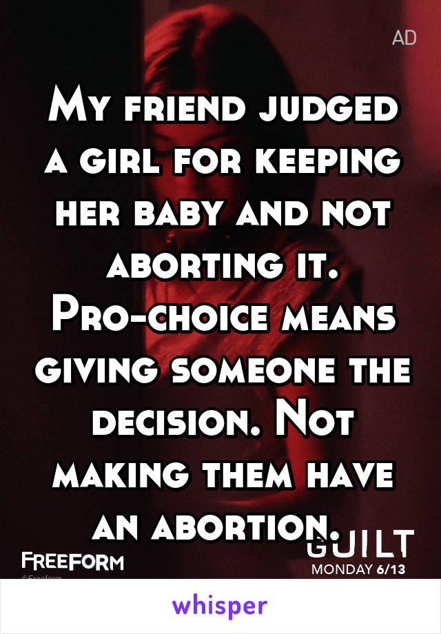 My friend judged a girl for keeping her baby and not aborting it. Pro-choice means giving someone the decision. Not making them have an abortion. 