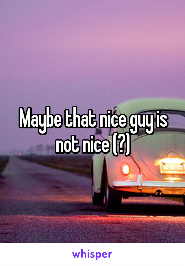 Maybe that nice guy is not nice (?)