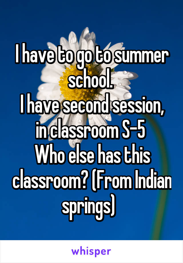 I have to go to summer school. 
I have second session, in classroom S-5 
Who else has this classroom? (From Indian springs)  