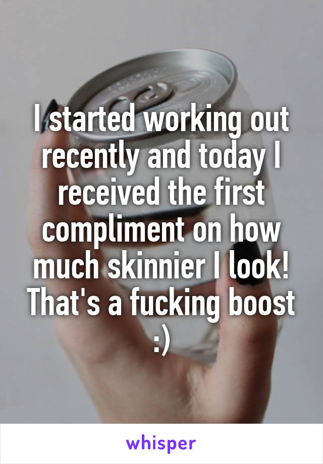 I started working out recently and today I received the first compliment on how much skinnier I look! That's a fucking boost :)