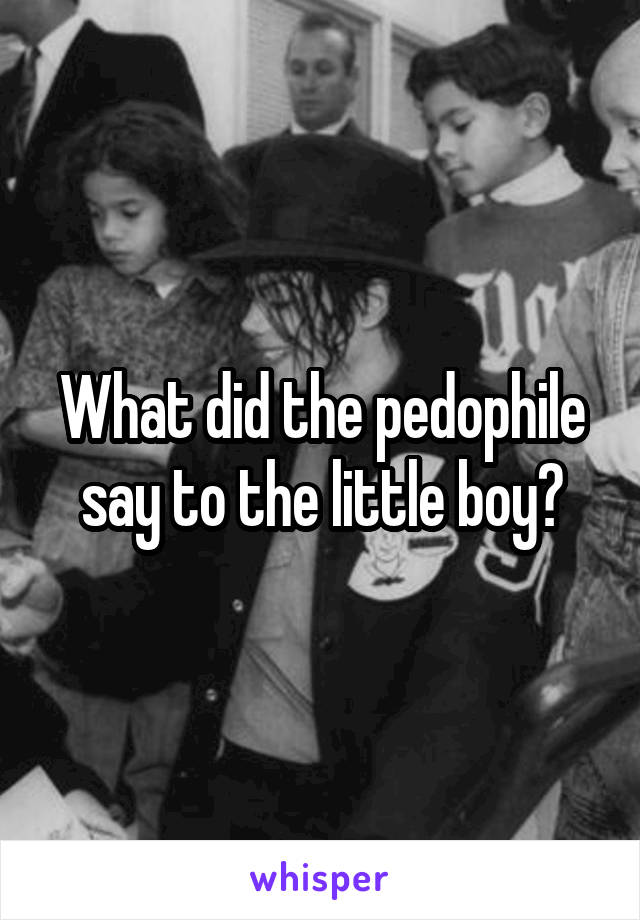 What did the pedophile say to the little boy?