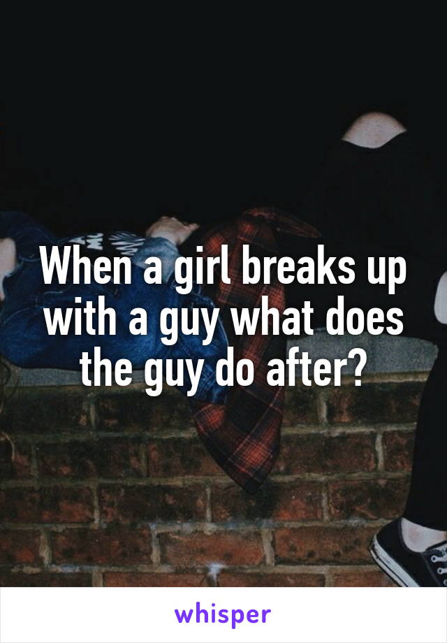 When a girl breaks up with a guy what does the guy do after?