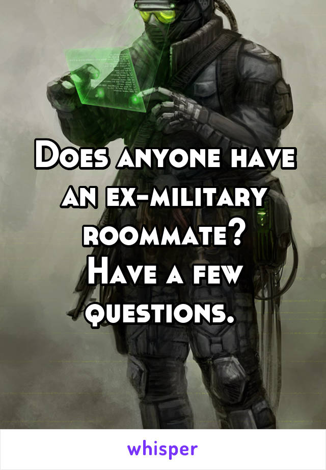 Does anyone have an ex-military roommate?
Have a few questions. 